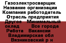 Газоэлектросварщик › Название организации ­ Компания-работодатель › Отрасль предприятия ­ Другое › Минимальный оклад ­ 1 - Все города Работа » Вакансии   . Владимирская обл.,Вязниковский р-н